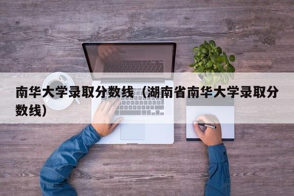 南华大学录取分数线（湖南省南华大学录取分数线）