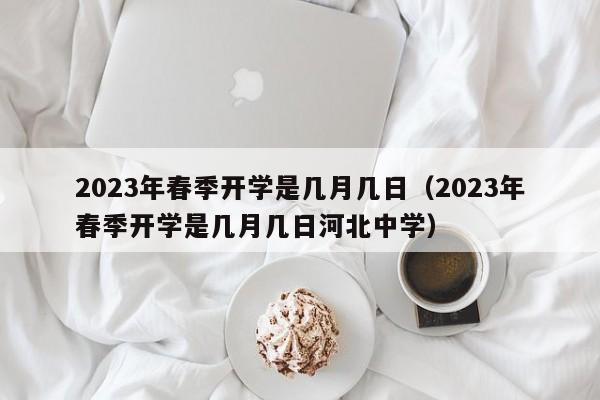 2023年春季开学是几月几日（2023年春季开学是几月几日河北中学）