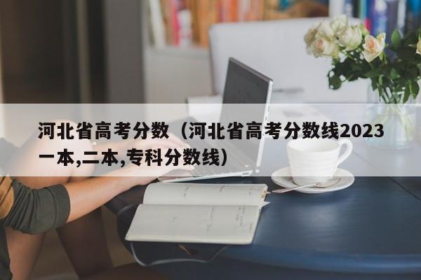 河北省高考分数（河北省高考分数线2023一本,二本,专科分数线）