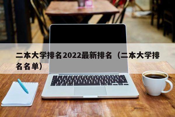 二本大学排名2022最新排名（二本大学排名名单）