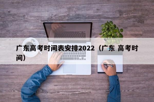 广东高考时间表安排2022（广东 高考时间）