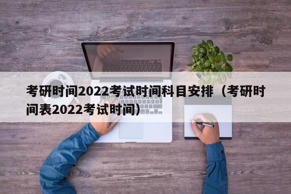 考研时间2022考试时间科目安排（考研时间表2022考试时间）