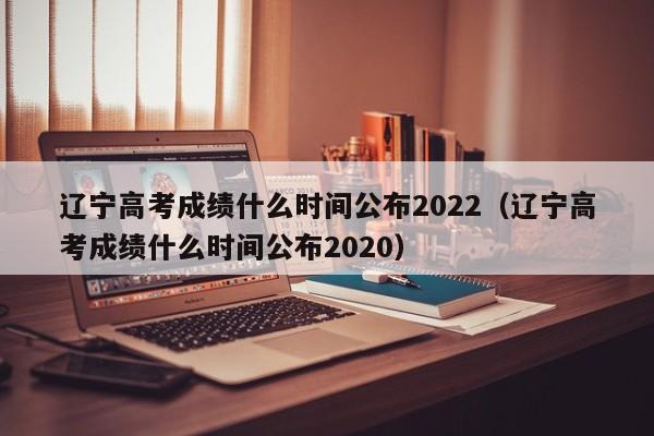 辽宁高考成绩什么时间公布2022（辽宁高考成绩什么时间公布2020）