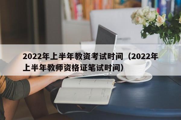2022年上半年教资考试时间（2022年上半年教师资格证笔试时间）