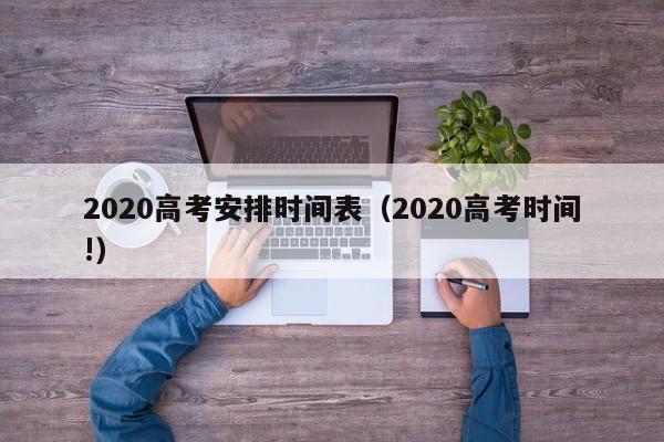 2020高考安排时间表（2020高考时间!）