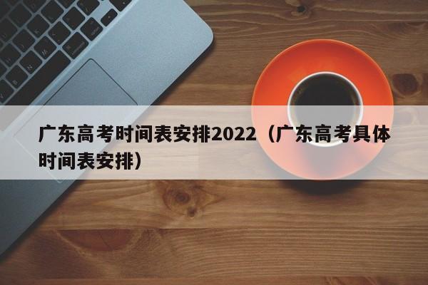 广东高考时间表安排2022（广东高考具体时间表安排）