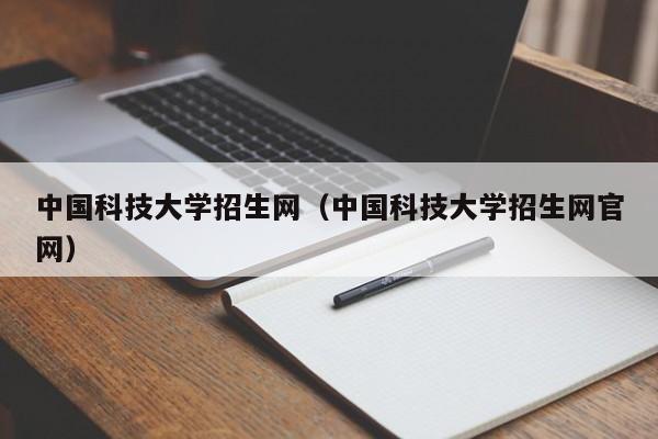 中国科技大学招生网（中国科技大学招生网官网）