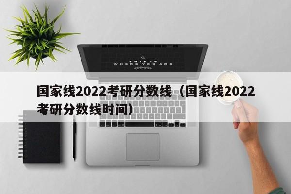 国家线2022考研分数线（国家线2022考研分数线时间）