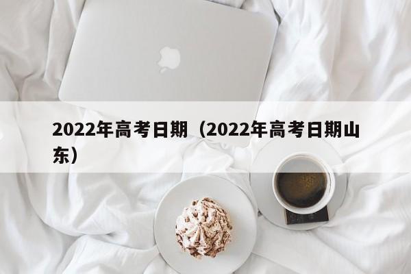2022年高考日期（2022年高考日期山东）