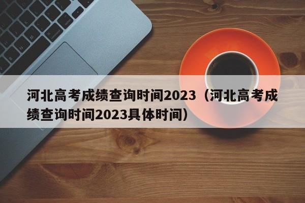 河北高考成绩查询时间2023（河北高考成绩查询时间2023具体时间）