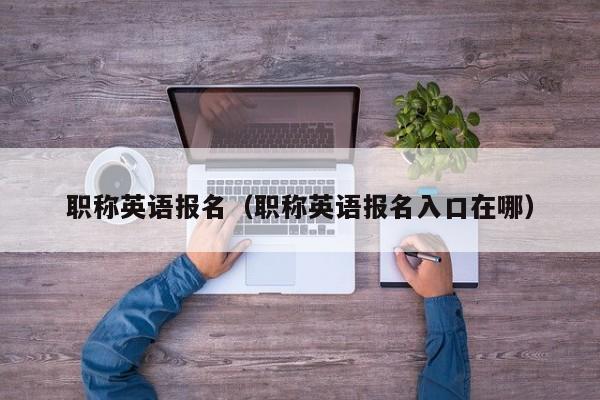 职称英语报名（职称英语报名入口在哪）