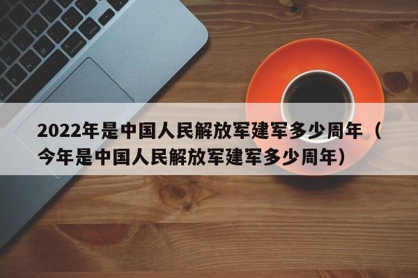 2022年是中国人民解放军建军多少周年（今年是中国人民解放军建军多少周年）