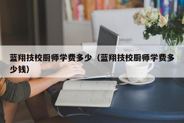 蓝翔技校厨师学费多少（蓝翔技校厨师学费多少钱）