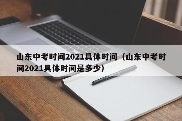 山东中考时间2021具体时间（山东中考时间2021具体时间是多少）