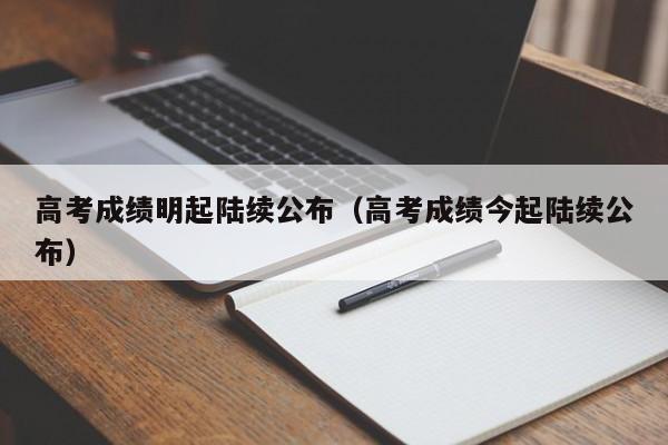 高考成绩明起陆续公布（高考成绩今起陆续公布）