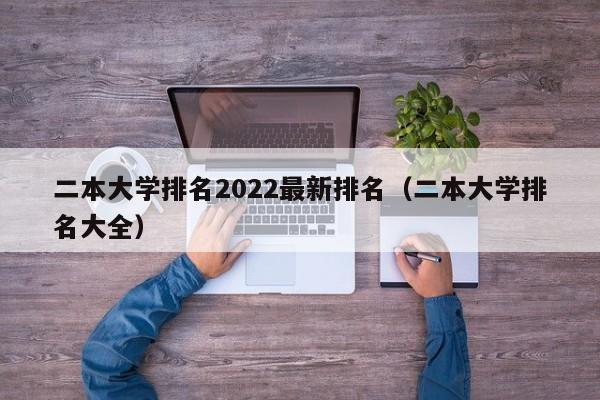 二本大学排名2022最新排名（二本大学排名大全）