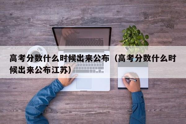 高考分数什么时候出来公布（高考分数什么时候出来公布江苏）