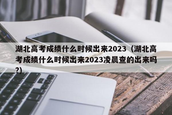 湖北高考成绩什么时候出来2023（湖北高考成绩什么时候出来2023凌晨查的出来吗?）