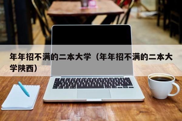 年年招不满的二本大学（年年招不满的二本大学陕西）