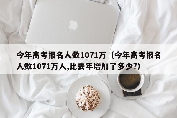 今年高考报名人数1071万（今年高考报名人数1071万人,比去年增加了多少?）