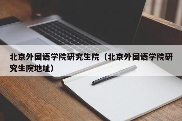 北京外国语学院研究生院（北京外国语学院研究生院地址）