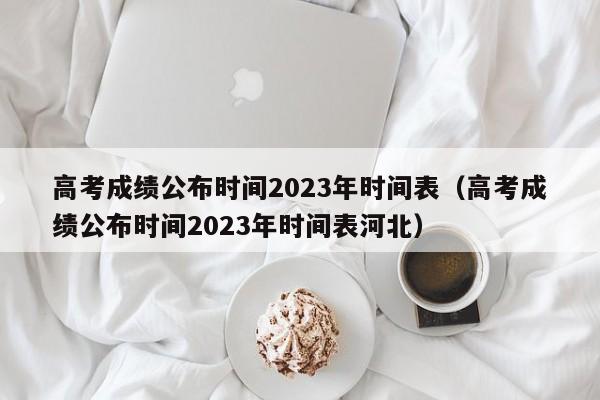 高考成绩公布时间2023年时间表（高考成绩公布时间2023年时间表河北）