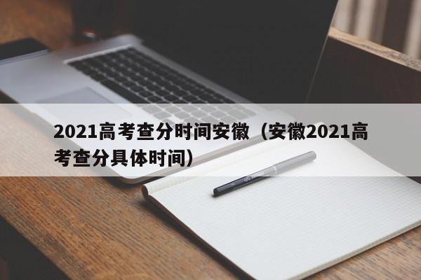 2021高考查分时间安徽（安徽2021高考查分具体时间）