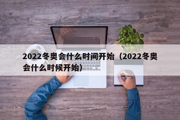 2022冬奥会什么时间开始（2022冬奥会什么时候开始）