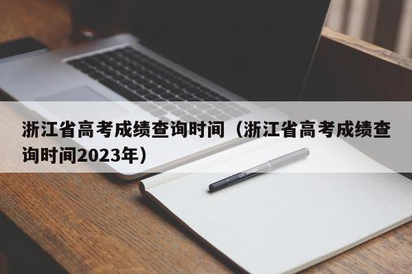 浙江省高考成绩查询时间（浙江省高考成绩查询时间2023年）