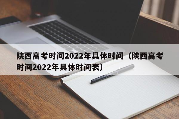 陕西高考时间2022年具体时间（陕西高考时间2022年具体时间表）