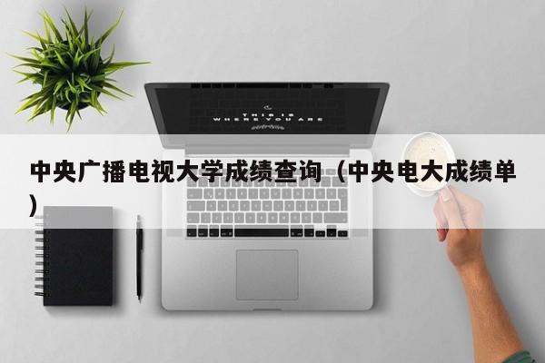 中央广播电视大学成绩查询（中央电大成绩单）