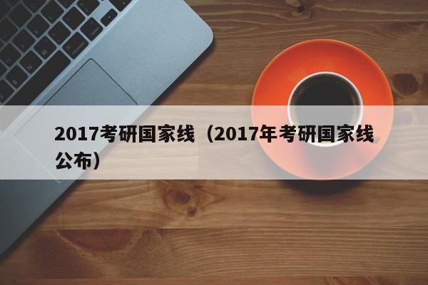 2017考研国家线（2017年考研国家线公布）