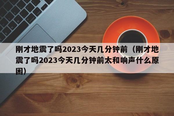 刚才地震了吗2023今天几分钟前（刚才地震了吗2023今天几分钟前太和响声什么原困）