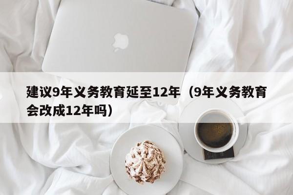 建议9年义务教育延至12年（9年义务教育会改成12年吗）