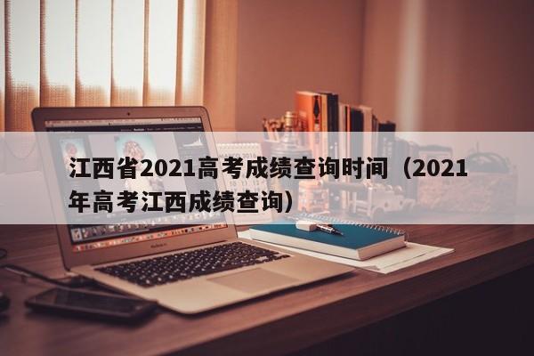 江西省2021高考成绩查询时间（2021年高考江西成绩查询）