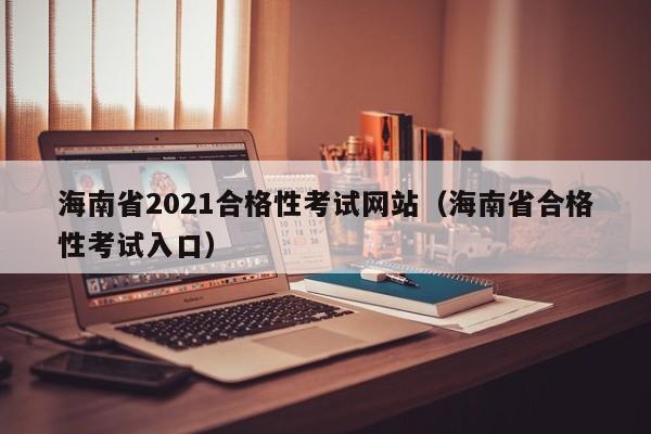 海南省2021合格性考试网站（海南省合格性考试入口）