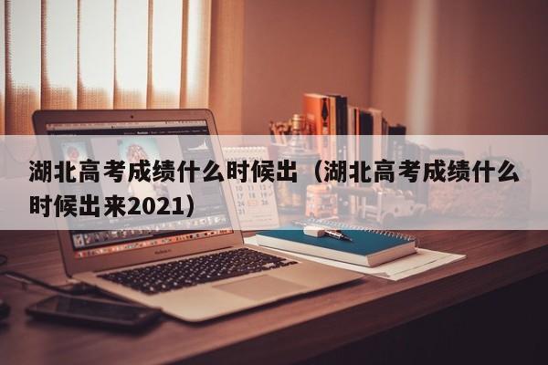 湖北高考成绩什么时候出（湖北高考成绩什么时候出来2021）