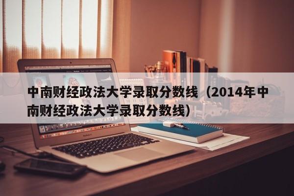 中南财经政法大学录取分数线（2014年中南财经政法大学录取分数线）