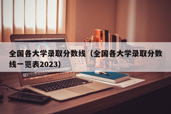 全国各大学录取分数线（全国各大学录取分数线一览表2023）