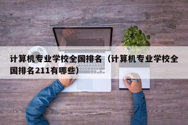 计算机专业学校全国排名（计算机专业学校全国排名211有哪些）