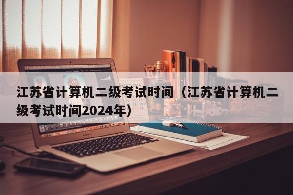 江苏省计算机二级考试时间（江苏省计算机二级考试时间2024年）