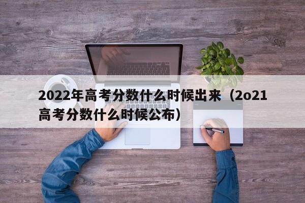 2022年高考分数什么时候出来（2o21高考分数什么时候公布）