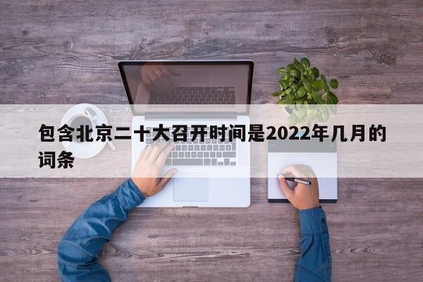 包含北京二十大召开时间是2022年几月的词条