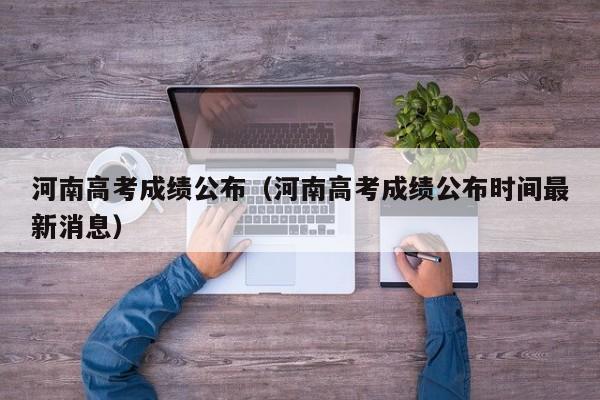 河南高考成绩公布（河南高考成绩公布时间最新消息）