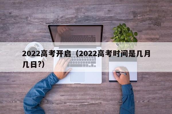 2022高考开启（2022高考时间是几月几日?）