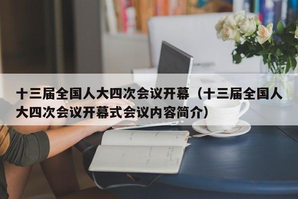 十三届全国人大四次会议开幕（十三届全国人大四次会议开幕式会议内容简介）