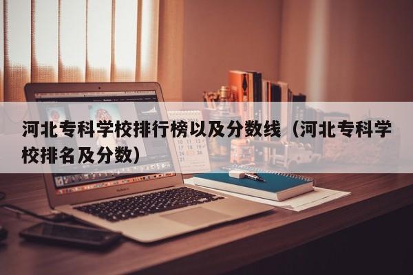 河北专科学校排行榜以及分数线（河北专科学校排名及分数）