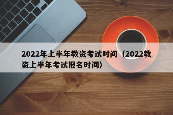 2022年上半年教资考试时间（2022教资上半年考试报名时间）