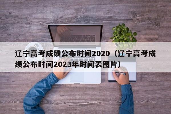 辽宁高考成绩公布时间2020（辽宁高考成绩公布时间2023年时间表图片）