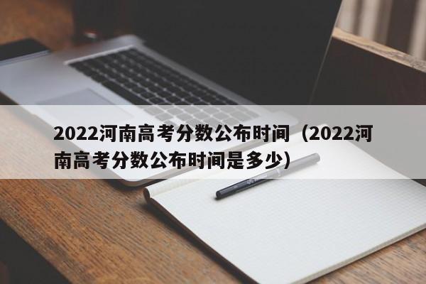 2022河南高考分数公布时间（2022河南高考分数公布时间是多少）